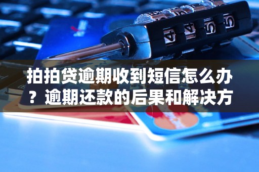 拍拍贷逾期收到短信怎么办？逾期还款的后果和解决方案