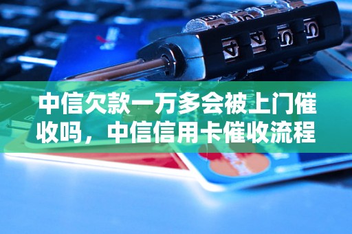 中信欠款一万多会被上门催收吗，中信信用卡催收流程解析