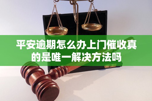 平安逾期怎么办上门催收真的是唯一解决方法吗