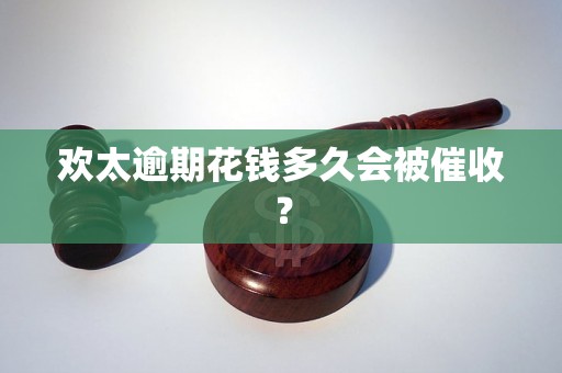 欢太逾期花钱多久会被催收？