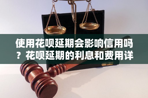 使用花呗延期会影响信用吗？花呗延期的利息和费用详解