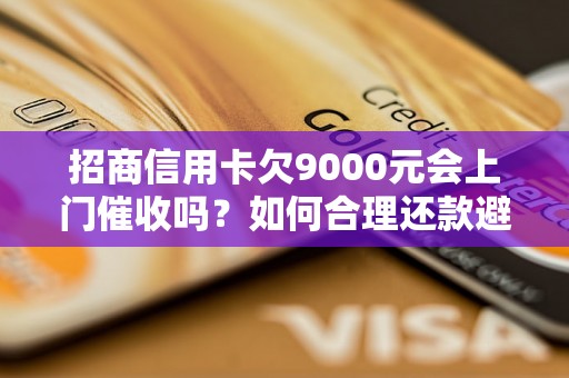 招商信用卡欠9000元会上门催收吗？如何合理还款避免麻烦？