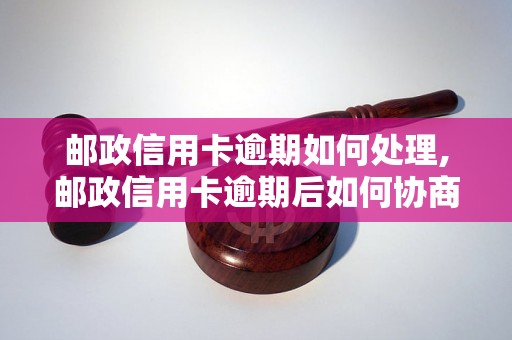 邮政信用卡逾期如何处理,邮政信用卡逾期后如何协商还款方案