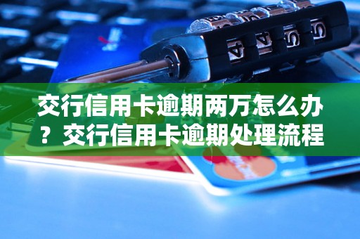 交行信用卡逾期两万怎么办？交行信用卡逾期处理流程解析