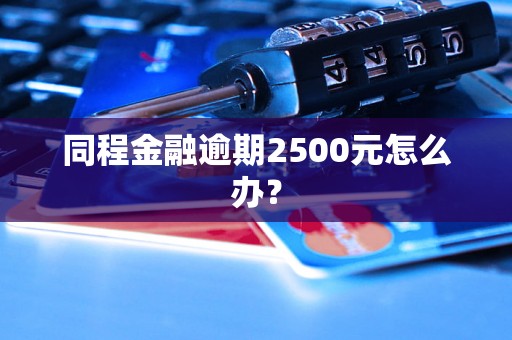 同程金融逾期2500元怎么办？