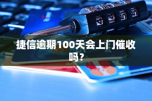 捷信逾期100天会上门催收吗？