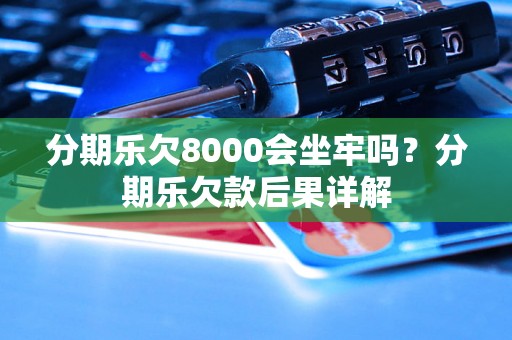 分期乐欠8000会坐牢吗？分期乐欠款后果详解