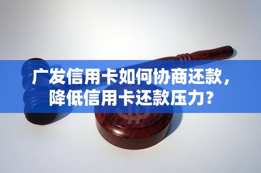 广发信用卡如何协商还款，降低信用卡还款压力？