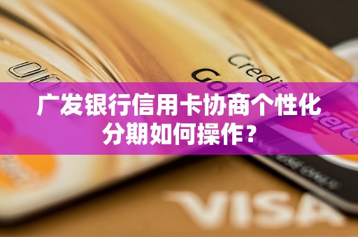 广发银行信用卡协商个性化分期如何操作？