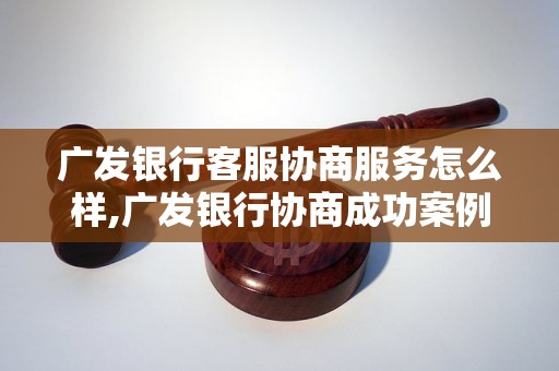 广发银行客服协商服务怎么样,广发银行协商成功案例分享