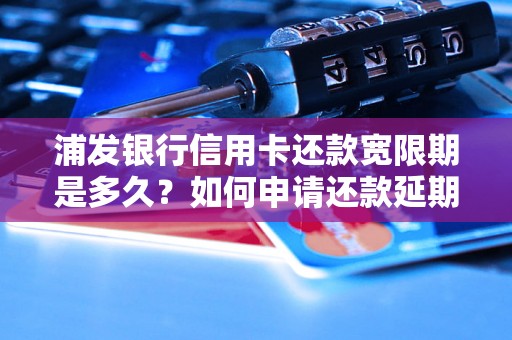 浦发银行信用卡还款宽限期是多久？如何申请还款延期？