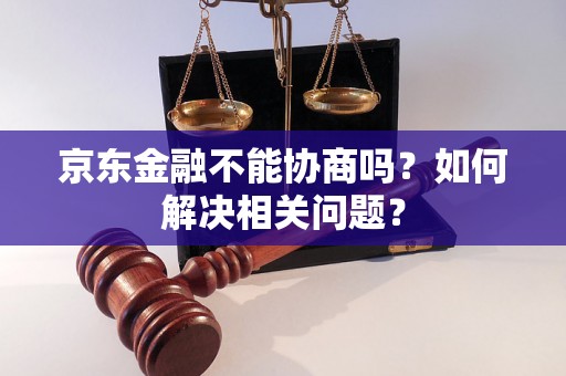 京东金融不能协商吗？如何解决相关问题？