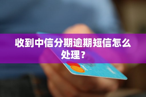 收到中信分期逾期短信怎么处理？