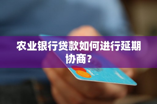 农业银行贷款如何进行延期协商？