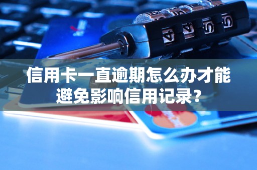 信用卡一直逾期怎么办才能避免影响信用记录？