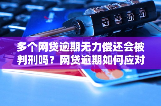 多个网贷逾期无力偿还会被判刑吗？网贷逾期如何应对？