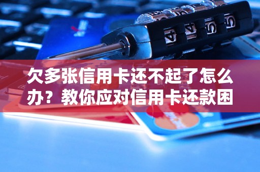 欠多张信用卡还不起了怎么办？教你应对信用卡还款困境