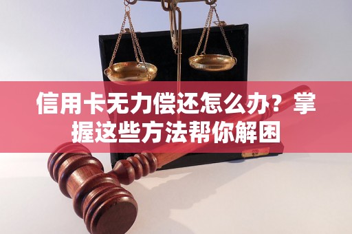 信用卡无力偿还怎么办？掌握这些方法帮你解困