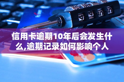 信用卡逾期10年后会发生什么,逾期记录如何影响个人信用评级