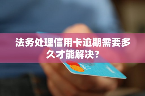 法务处理信用卡逾期需要多久才能解决？