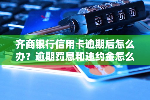 齐商银行信用卡逾期后怎么办？逾期罚息和违约金怎么计算？