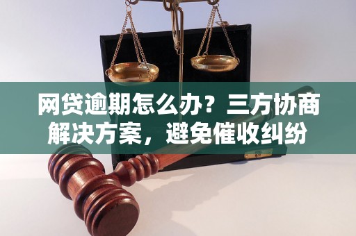 网贷逾期怎么办？三方协商解决方案，避免催收纠纷