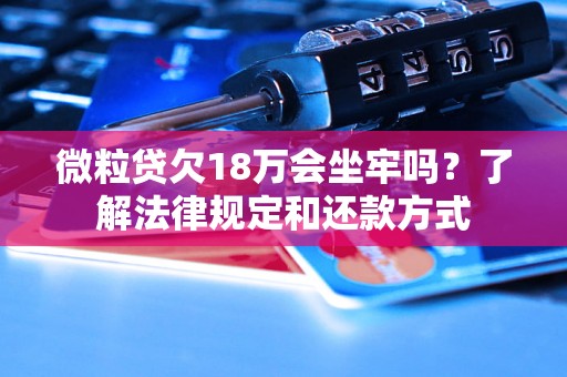 微粒贷欠18万会坐牢吗？了解法律规定和还款方式