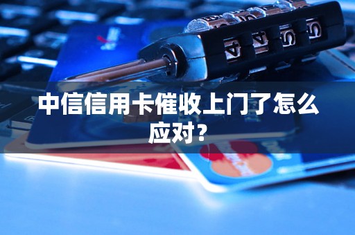 中信信用卡催收上门了怎么应对？