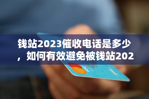 钱站2023催收电话是多少，如何有效避免被钱站2023催收