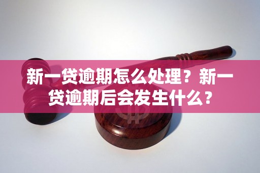 新一贷逾期怎么处理？新一贷逾期后会发生什么？