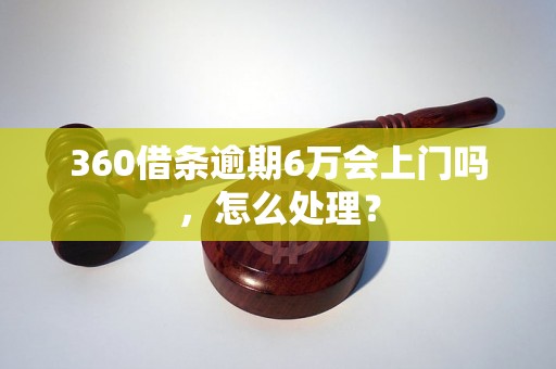 360借条逾期6万会上门吗，怎么处理？