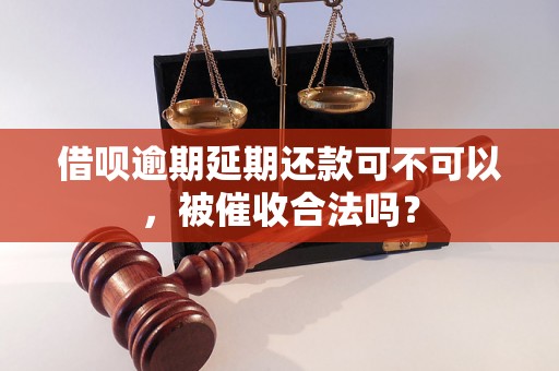 借呗逾期延期还款可不可以，被催收合法吗？