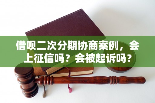 借呗二次分期协商案例，会上征信吗？会被起诉吗？