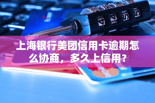 上海银行美团信用卡逾期怎么协商，多久上信用？