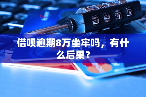 借呗逾期8万坐牢吗，有什么后果？