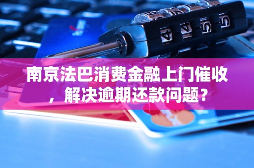 南京法巴消费金融上门催收，解决逾期还款问题？