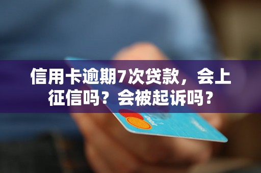 信用卡逾期7次贷款，会上征信吗？会被起诉吗？