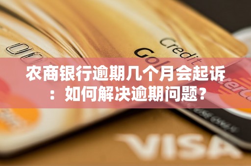 农商银行逾期几个月会起诉：如何解决逾期问题？