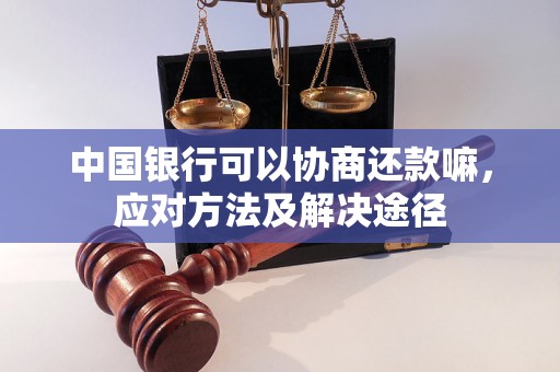 中国银行可以协商还款嘛，应对方法及解决途径