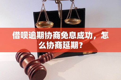 借呗逾期协商免息成功，怎么协商延期？