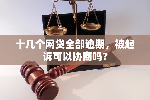 十几个网贷全部逾期，被起诉可以协商吗？