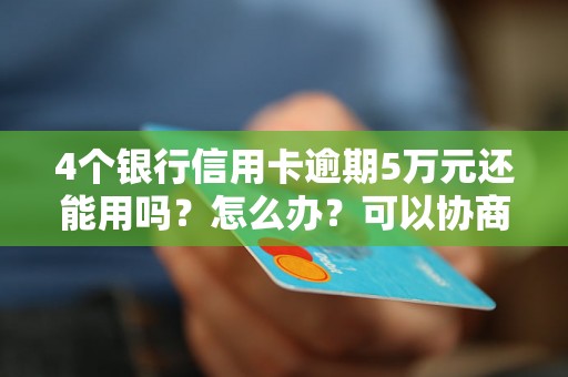 4个银行信用卡逾期5万元还能用吗？怎么办？可以协商还本金吗？