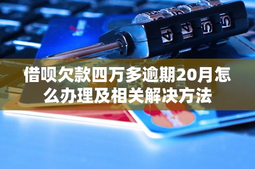 借呗欠款四万多逾期20月怎么办理及相关解决方法