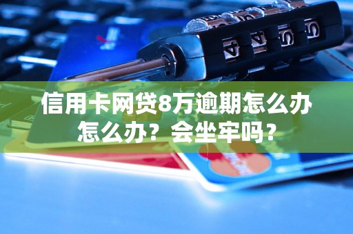 信用卡网贷8万逾期怎么办怎么办？会坐牢吗？