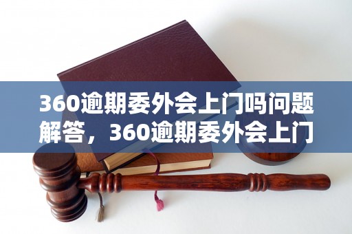 360逾期委外会上门吗问题解答，360逾期委外会上门吗如何处理