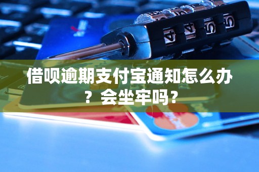 借呗逾期支付宝通知怎么办？会坐牢吗？