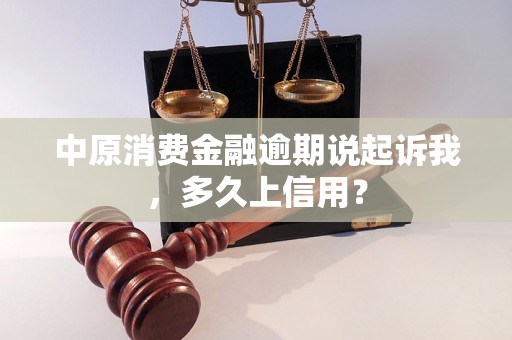 中原消费金融逾期说起诉我，多久上信用？