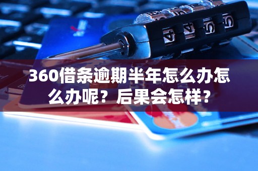 360借条逾期半年怎么办怎么办呢？后果会怎样？