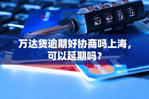 万达贷逾期好协商吗上海，可以延期吗？