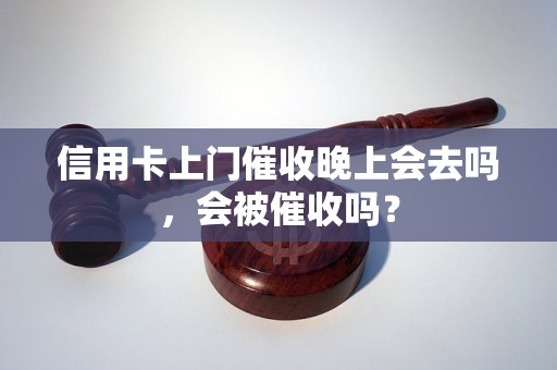 信用卡上门催收晚上会去吗，会被催收吗？